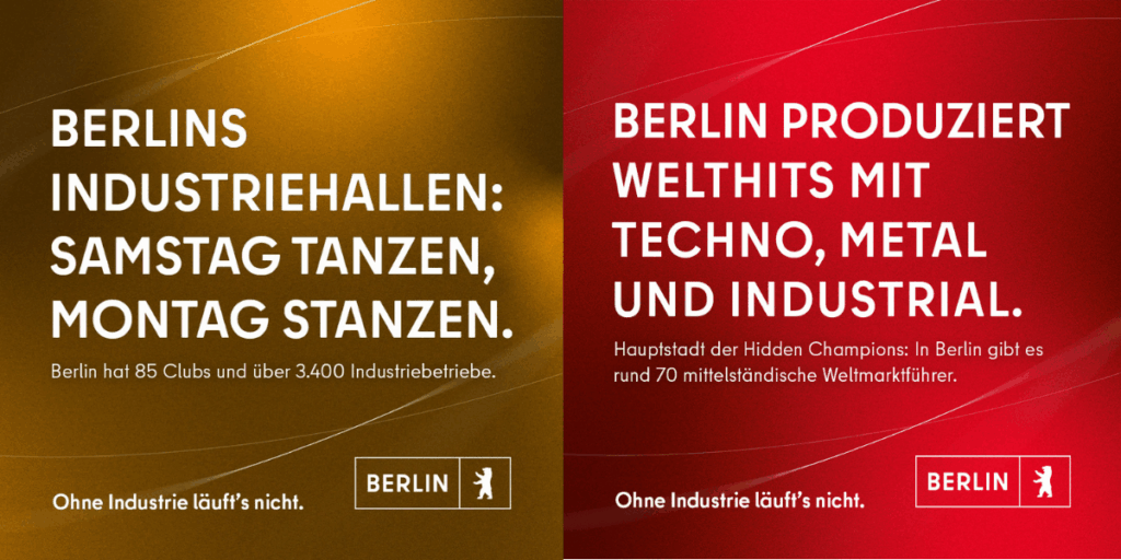 Montaggio di immagini di due striscioni pubblicitari della campagna industriale di Berlino: lo striscione di sinistra, di colore marrone dorato, reca il titolo „BERLIN'S INDUSTRIAL HALLS: DANCE ON SATURDAY, STAND ON MONDAY.“ con il sottotitolo „Berlino ha 85 club e oltre 3.400 aziende industriali“. Lo striscione rosso a destra riporta il testo „BERLINO PRODUCE HIT MONDIALI CON TECHNO, METAL E INDUSTRIALE“ con il sottotitolo „Capitale dei campioni nascosti“: Berlino ospita circa 70 medie imprese leader del mercato globale„. Entrambi i banner riportano lo slogan “Non funziona senza industria" e il logo di Berlino in basso.